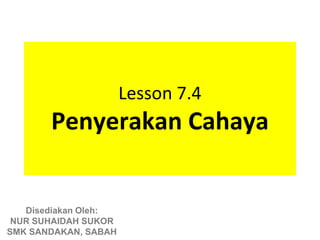Lesson 7.4
       Penyerakan Cahaya


   Disediakan Oleh:
 NUR SUHAIDAH SUKOR
SMK SANDAKAN, SABAH
 