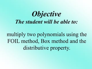 Objective
The student will be able to:
multiply two polynomials using the
FOIL method, Box method and the
distributive property.
 