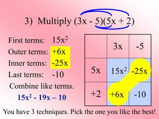 3) Multiply (3x - 5)(5x + 2)
First terms:
Outer terms:
Inner terms:
Last terms:
Combine like terms.
15x2 - 19x – 10
3x -5
5x
+2
15x2
+6x
-25x
-10
You have 3 techniques. Pick the one you like the best!
15x2
+6x
-25x
-10
 