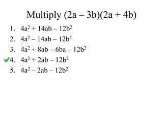 Multiply (2a – 3b)(2a + 4b)
1. 4a2 + 14ab – 12b2
2. 4a2 – 14ab – 12b2
3. 4a2 + 8ab – 6ba – 12b2
4. 4a2 + 2ab – 12b2
5. 4a2 – 2ab – 12b2
 