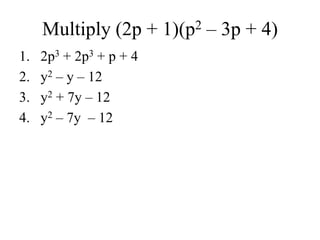 Multiply (2p + 1)(p2 – 3p + 4)
1. 2p3 + 2p3 + p + 4
2. y2 – y – 12
3. y2 + 7y – 12
4. y2 – 7y – 12
 