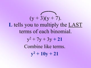 (y + 3)(y + 7).
L tells you to multiply the LAST
terms of each binomial.
y2 + 7y + 3y + 21
Combine like terms.
y2 + 10y + 21
 