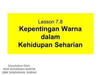 Lesson 7.8
        Kepentingan Warna
              dalam
        Kehidupan Seharian

   Disediakan Oleh:
 NUR SUHAIDAH SUKOR
SMK SANDAKAN, SABAH
 