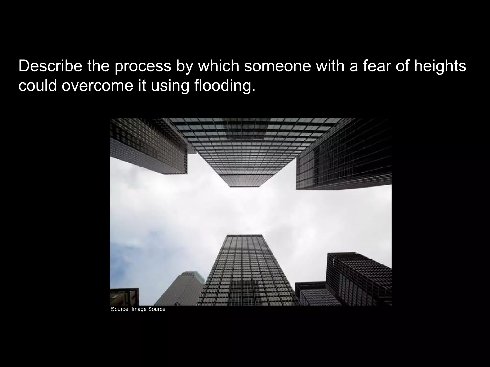 Flooding

Describe the process by which someone with a fear of heights
could overcome it using flooding.




            Source: Image Source
 