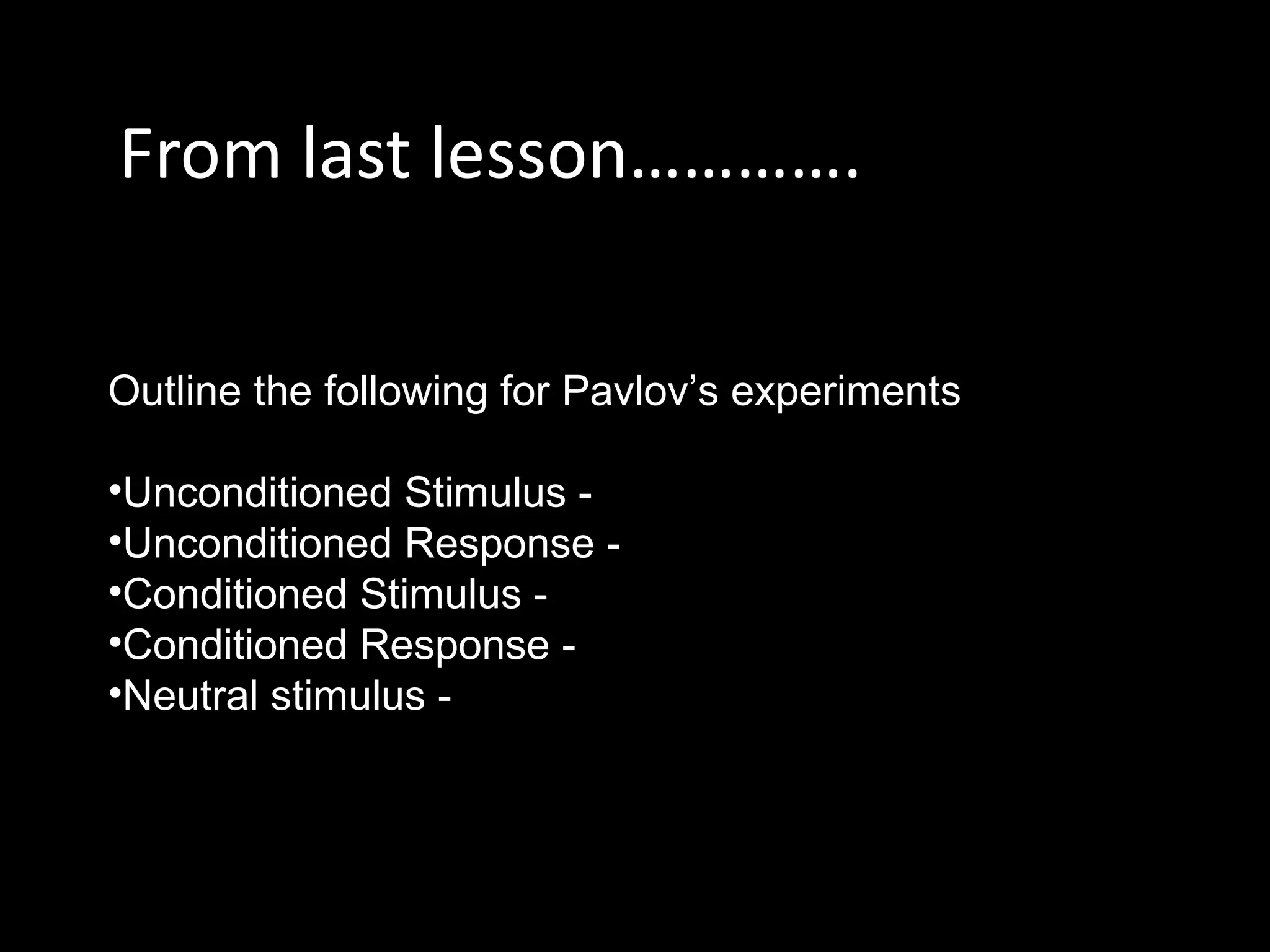 From last lesson………….

Outline the following for Pavlov’s experiments

•Unconditioned Stimulus -
•Unconditioned Response -
•Conditioned Stimulus -
•Conditioned Response -
•Neutral stimulus -
 