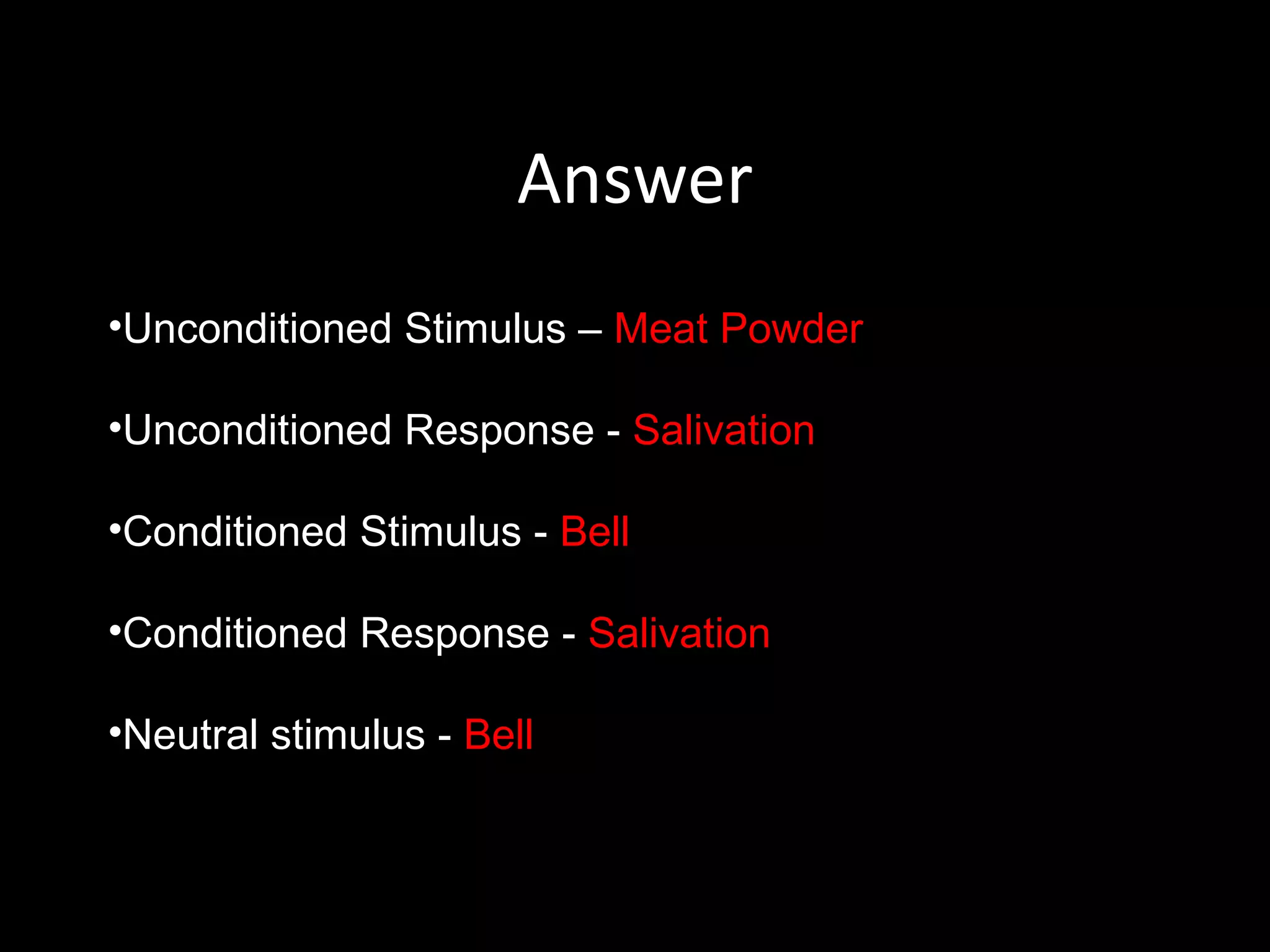 Answer
•Unconditioned Stimulus – Meat Powder

•Unconditioned Response - Salivation

•Conditioned Stimulus - Bell

•Conditioned Response - Salivation

•Neutral stimulus - Bell
 