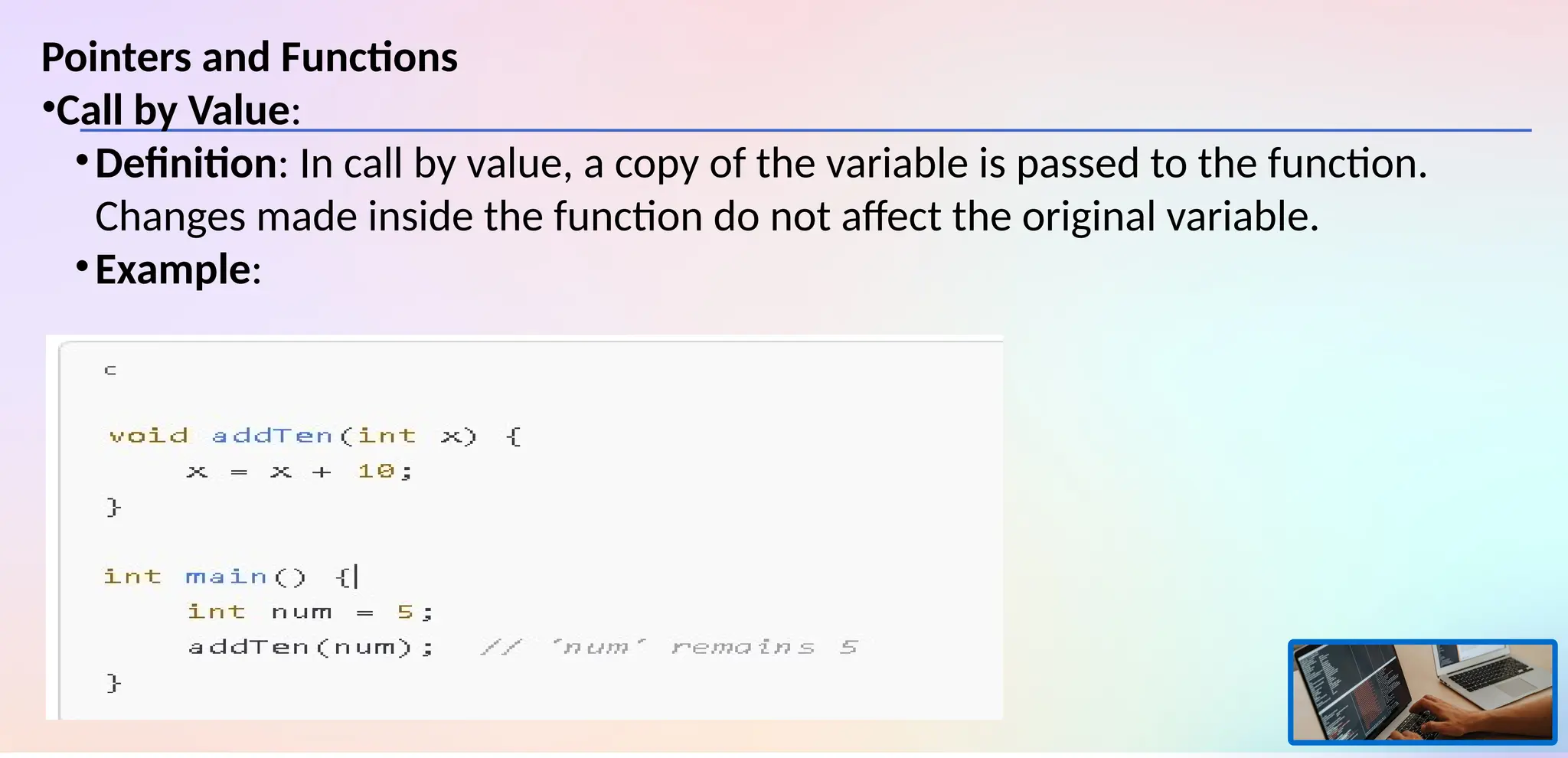 Pointers and Functions
•Call by Value:
•Definition: In call by value, a copy of the variable is passed to the function.
Changes made inside the function do not affect the original variable.
•Example:
 