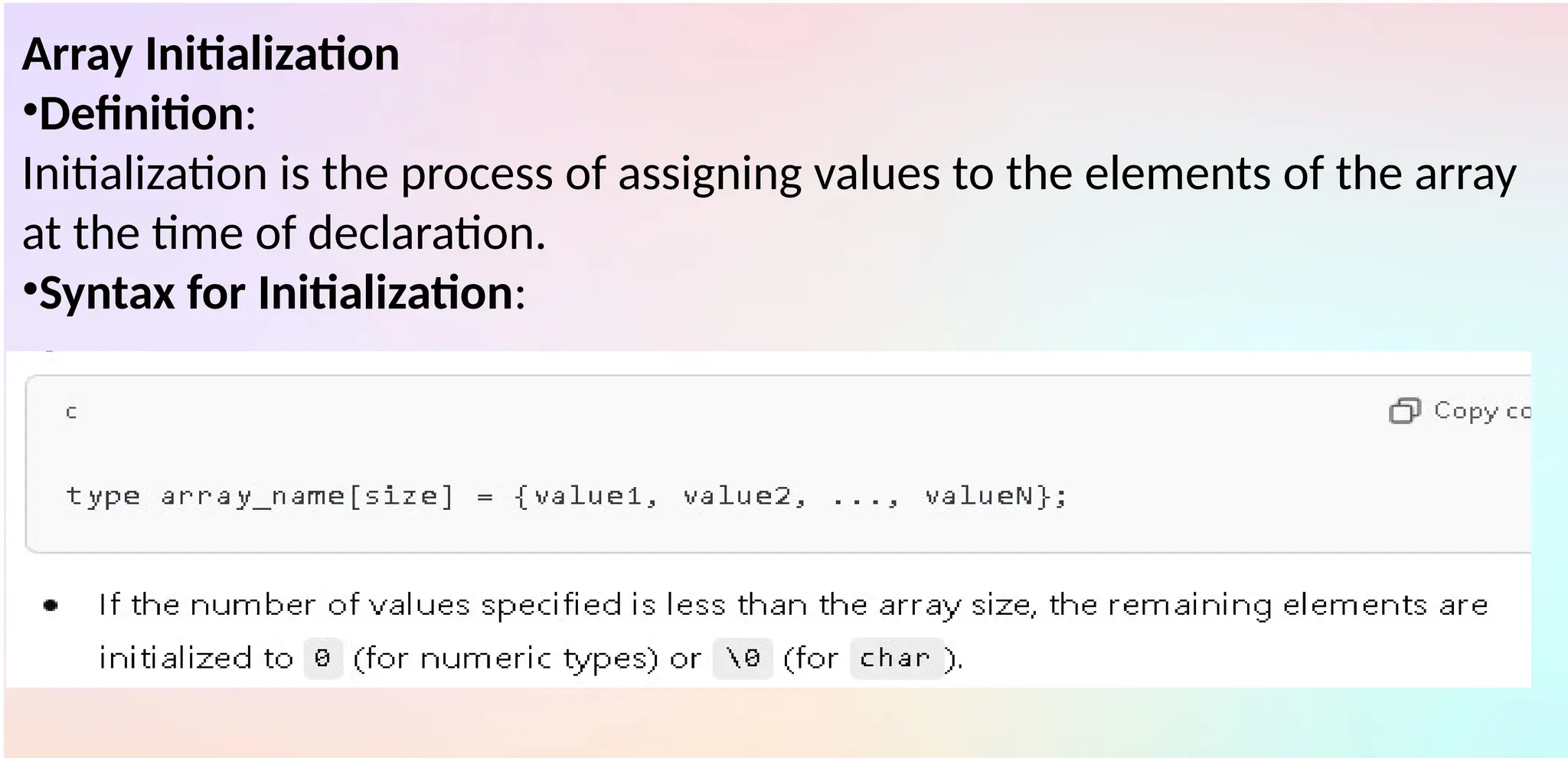 Array Initialization
•Definition:
Initialization is the process of assigning values to the elements of the array
at the time of declaration.
•Syntax for Initialization:
 