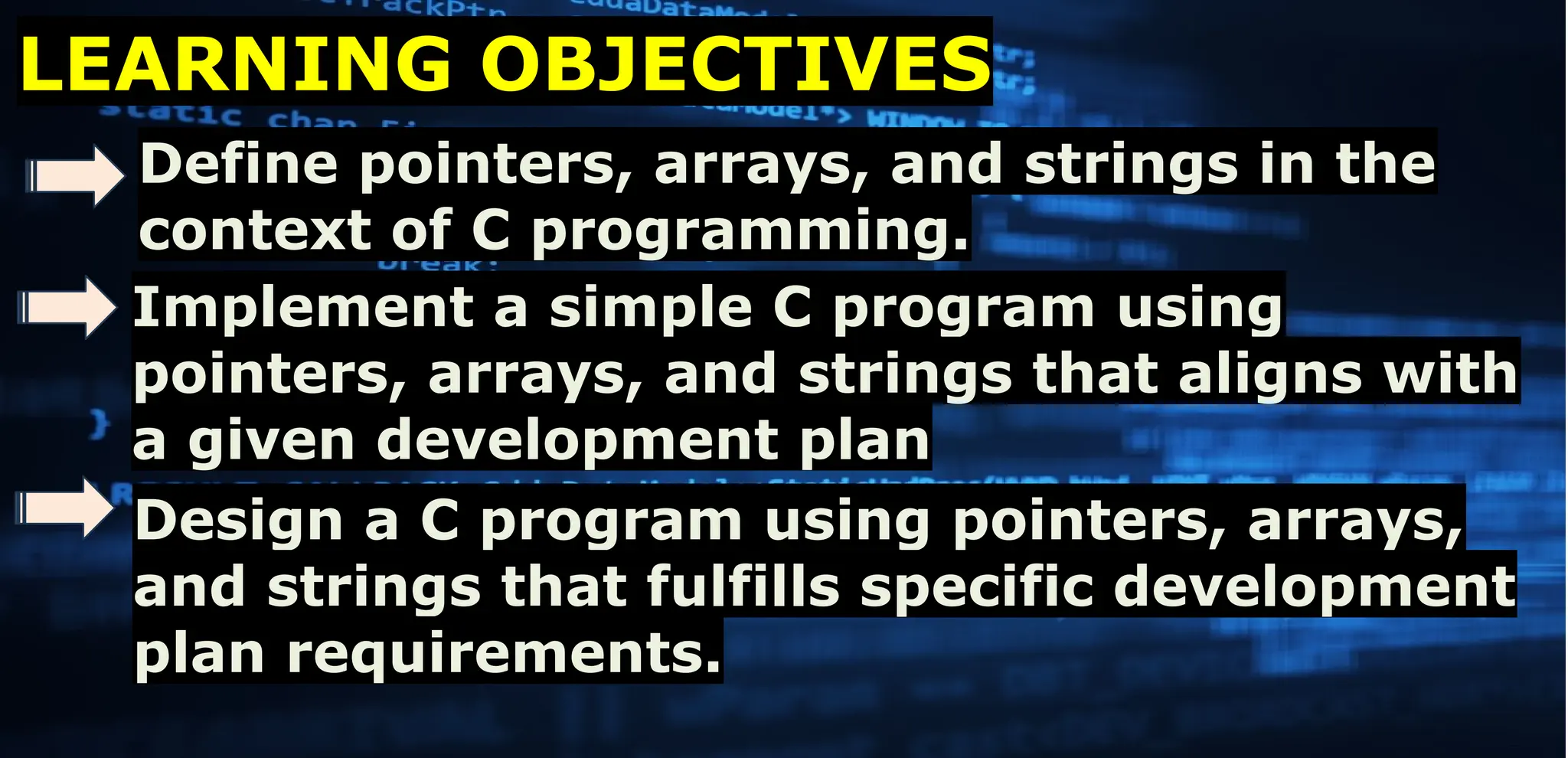 Page 02
LEARNING OBJECTIVES
Define pointers, arrays, and strings in the
context of C programming.
Implement a simple C program using
pointers, arrays, and strings that aligns with
a given development plan
Design a C program using pointers, arrays,
and strings that fulfills specific development
plan requirements.
 