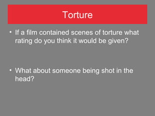 Torture
• If a film contained scenes of torture what
rating do you think it would be given?

• What about someone being shot in the
head?

 