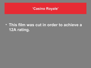 ‘Casino Royale’

• This film was cut in order to achieve a
12A rating.

 