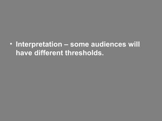 • Interpretation – some audiences will
have different thresholds.

 