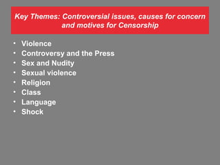 Key Themes: Controversial issues, causes for concern
and motives for Censorship
•
•
•
•
•
•
•
•

Violence
Controversy and the Press
Sex and Nudity
Sexual violence
Religion
Class
Language
Shock

 
