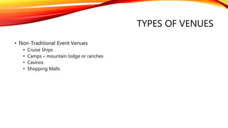 TYPES OF VENUES
• Non-Traditional Event Venues
• Cruise Ships
• Camps – mountain lodge or ranches
• Casinos
• Shopping Malls
 
