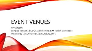 EVENT VENUES
HEVENTSCON
Compiled works of J. Silvers, E. Altez-Romero, & M. Tuazon-Disimulacion
Presented by Mervyn Maico D. Aldana, Faculty, CHTM
 