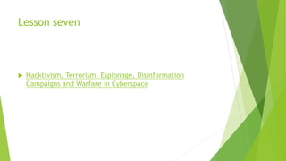 Lesson seven
 Hacktivism, Terrorism, Espionage, Disinformation
Campaigns and Warfare in Cyberspace
 