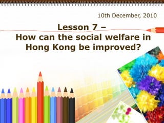 Lesson 7 –  How can the social welfare in Hong Kong be improved? 10th December, 2010 