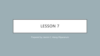 LESSON 7
Prepared by: Jasmin C. Alang-Miparanum
 