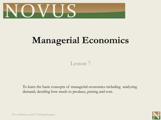 Managerial Economics

                                         Lesson 7


         To learn the basic concepts of managerial economics including analyzing
         demand, deciding how much to produce, pricing and cost.




Novus Business and IT Training Program
 