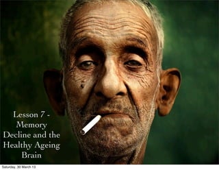 Lesson 7 -
   Memory
Decline and the
Healthy Ageing
     Brain
Saturday, 30 March 13
 