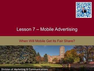 Lesson 7 – Mobile Advertising
When Will Mobile Get Its Fair Share?
 