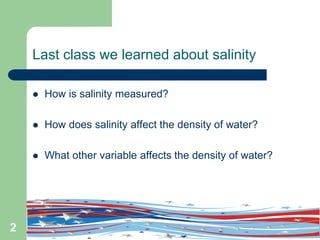 Last class we learned about salinity
 How is salinity measured?
 How does salinity affect the density of water?
 What other variable affects the density of water?
2
 