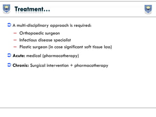  A multi-disciplinary approach is required:
– Orthopaedic surgeon
– Infectious disease specialist
– Plastic surgeon (in case significant soft tissue loss)
 Acute: medical (pharmacotherapy)
 Chronic: Surgical intervention + pharmacotherapy
 