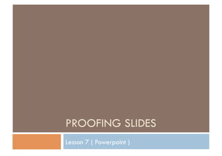 PROOFING SLIDES
Lesson 7 ( Powerpoint )
 
