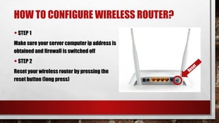 HOW TO CONFIGURE WIRELESS ROUTER?
•STEP 1
Make sure your server computer ip address is
obtained and firewall is switched off
•STEP 2
Reset your wireless router by pressing the
reset button (long press)
Reset
 