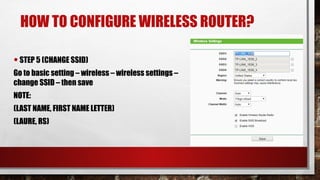 HOW TO CONFIGURE WIRELESS ROUTER?
•STEP 5 (CHANGE SSID)
Go to basic setting – wireless – wireless settings –
change SSID – then save
NOTE:
(LAST NAME, FIRST NAME LETTER)
(LAURE, RS)
 