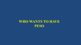 WHO WANTS TO HAVE
PESO
 