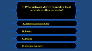 A. Network Interface Card
1. What network device connects a local
network to other networks?
I
B. Router
C. Switch
D. Wireless Repeater
 