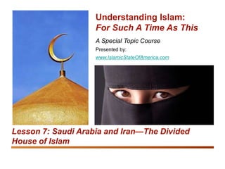 Understanding Islam: For Such A Time As This
Saudi Arabia and Iran: The Divided House of Islam 1
A Special Topic Course
Presented by:
www.IslamicStateOfAmerica.com
Understanding Islam:
For Such A Time As This
Lesson 7: Saudi Arabia and Iran—The Divided
House of Islam
 