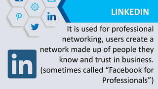 LINKEDIN
It is used for professional
networking, users create a
network made up of people they
know and trust in business.
(sometimes called “Facebook for
Professionals”)
 