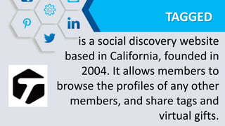 TAGGED
is a social discovery website
based in California, founded in
2004. It allows members to
browse the profiles of any other
members, and share tags and
virtual gifts.
 