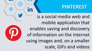 PINTEREST
is a social media web and
mobile application that
enables saving and discovery
of information on the internet
using images and, on a smaller
scale, GIFs and videos
 