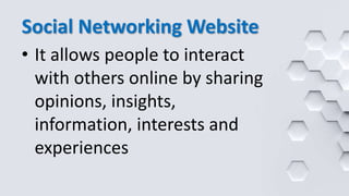 Social Networking Website
• It allows people to interact
with others online by sharing
opinions, insights,
information, interests and
experiences
 