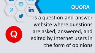 QUORA
is a question-and-answer
website where questions
are asked, answered, and
edited by Internet users in
the form of opinions
 