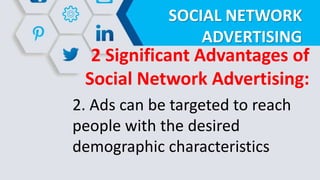 SOCIAL NETWORK
ADVERTISING
2 Significant Advantages of
Social Network Advertising:
2. Ads can be targeted to reach
people with the desired
demographic characteristics
 
