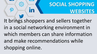SOCIAL SHOPPING
WEBSITES
It brings shoppers and sellers together
in a social networking environment in
which members can share information
and make recommendations while
shopping online.
 