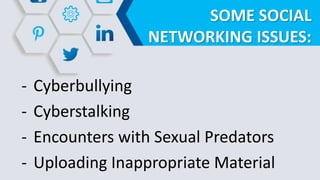 SOME SOCIAL
NETWORKING ISSUES:
- Cyberbullying
- Cyberstalking
- Encounters with Sexual Predators
- Uploading Inappropriate Material
 
