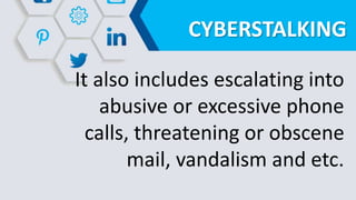 CYBERSTALKING
It also includes escalating into
abusive or excessive phone
calls, threatening or obscene
mail, vandalism and etc.
 