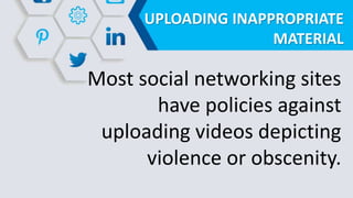 UPLOADING INAPPROPRIATE
MATERIAL
Most social networking sites
have policies against
uploading videos depicting
violence or obscenity.
 