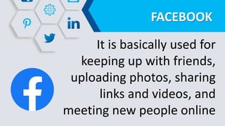 FACEBOOK
It is basically used for
keeping up with friends,
uploading photos, sharing
links and videos, and
meeting new people online
 
