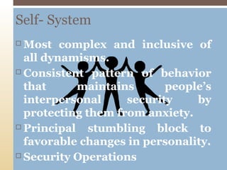 Self- System
Most complex and inclusive of
all dynamisms.
 Consistent pattern of behavior
that
maintains
people’s
interpersonal
security
by
protecting them from anxiety.
 Principal
stumbling block to
favorable changes in personality.
 Security Operations


 