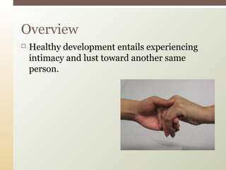 Overview


Healthy development entails experiencing
intimacy and lust toward another same
person.

 
