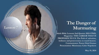 The Danger of
Murmuring
Adult Bible Lessons 2nd Quarter 2024 CPAD,
Magazine: THE CAREER THAT IS
PROPOSED TO US: The Path of salvation,
holiness and perseverance to reach heaven.
Commentator: Pastor Osiel Gomes
Presentation: Missionary Celso Napoleon
May 19, 2024
Lesson 7
 
