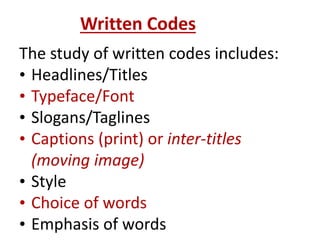 Written Codes
The study of written codes includes:
• Headlines/Titles
• Typeface/Font
• Slogans/Taglines
• Captions (print) or inter-titles
(moving image)
• Style
• Choice of words
• Emphasis of words
 