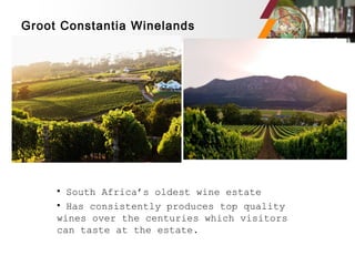 Groot Constantia Winelands
• South Africa’s oldest wine estate
• Has consistently produces top quality
wines over the centuries which visitors
can taste at the estate.
 