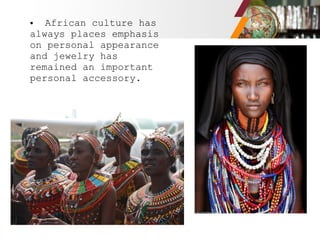 • African culture has
always places emphasis
on personal appearance
and jewelry has
remained an important
personal accessory.
 